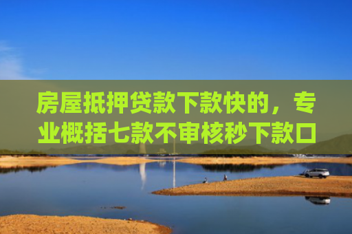 房屋抵押贷款下款快的，专业概括七款不审核秒下款口子app
