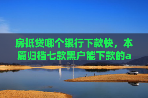 房抵贷哪个银行下款快，本篇归档七款黑户能下款的app口子