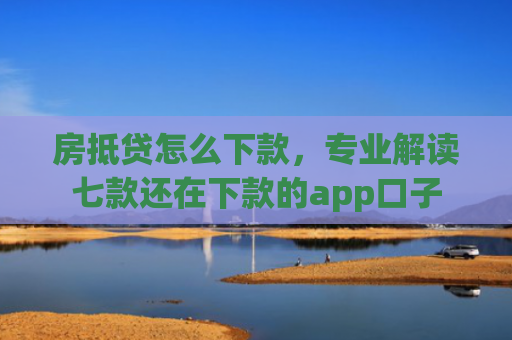 房抵贷怎么下款，专业解读七款还在下款的app口子