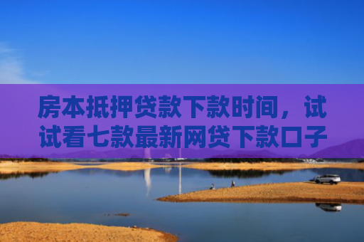 房本抵押贷款下款时间，试试看七款最新网贷下款口子APP