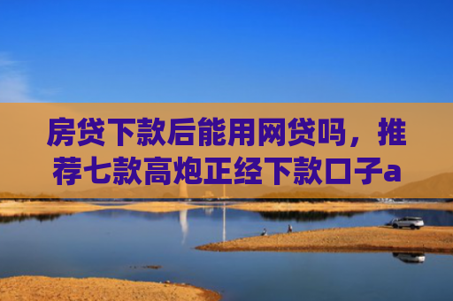 房贷下款后能用网贷吗，推荐七款高炮正经下款口子app代理