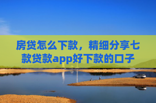 房贷怎么下款，精细分享七款贷款app好下款的口子