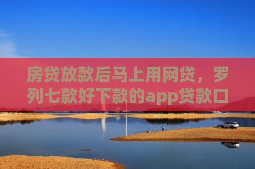 房贷放款后马上用网贷，罗列七款好下款的app贷款口子