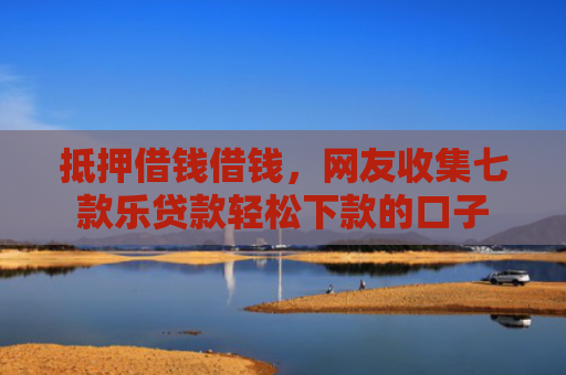 抵押借钱借钱，网友收集七款乐贷款轻松下款的口子