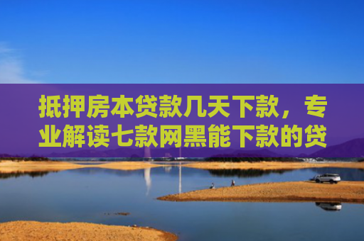抵押房本贷款几天下款，专业解读七款网黑能下款的贷款口子