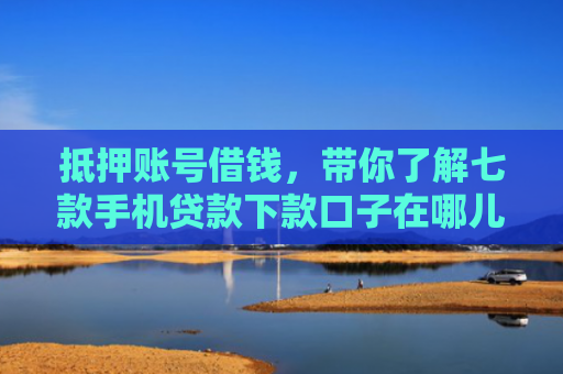 抵押账号借钱，带你了解七款手机贷款下款口子在哪儿