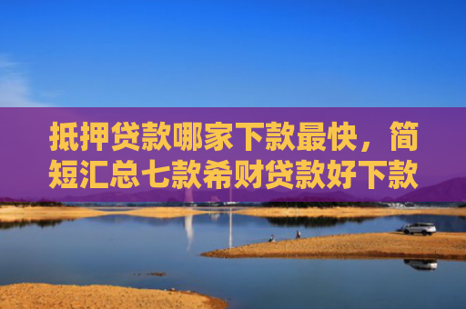 抵押贷款哪家下款最快，简短汇总七款希财贷款好下款的口子