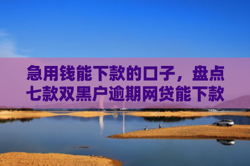 急用钱能下款的口子，盘点七款双黑户逾期网贷能下款吗