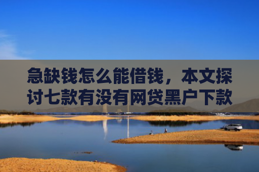 急缺钱怎么能借钱，本文探讨七款有没有网贷黑户下款的
