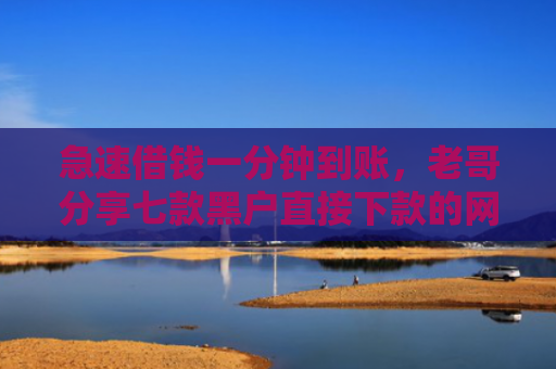 急速借钱一分钟到账，老哥分享七款黑户直接下款的网贷平台