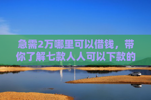 急需2万哪里可以借钱，带你了解七款人人可以下款的黑户网贷