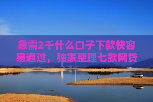 急需2千什么口子下款快容易通过，独家整理七款网贷为什么能给黑户下款