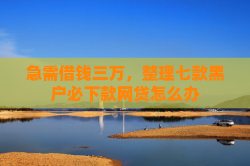 急需借钱三万，整理七款黑户必下款网贷怎么办