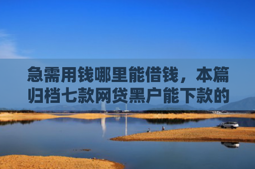急需用钱哪里能借钱，本篇归档七款网贷黑户能下款的有没有