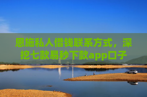 恩施私人借钱联系方式，深挖七款易秒下款app口子