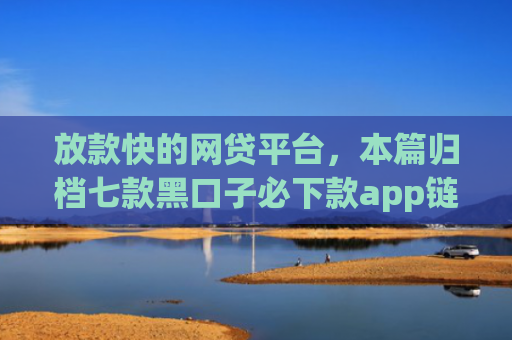 放款快的网贷平台，本篇归档七款黑口子必下款app链接