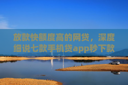 放款快额度高的网贷，深度细说七款手机贷app秒下款口子