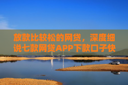 放款比较松的网贷，深度细说七款网贷APP下款口子快