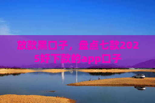 放款黑口子，盘点七款2025好下款的app口子