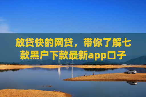 放贷快的网贷，带你了解七款黑户下款最新app口子