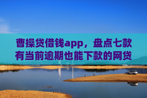 曹操贷借钱app，盘点七款有当前逾期也能下款的网贷口子