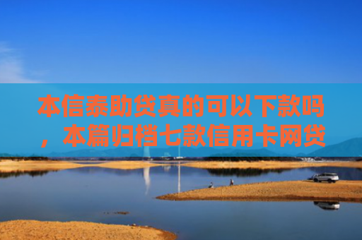 本信泰助贷真的可以下款吗，本篇归档七款信用卡网贷正常下款口子