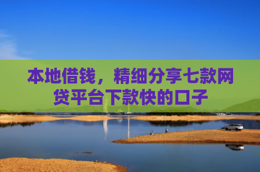 本地借钱，精细分享七款网贷平台下款快的口子