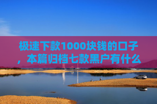 极速下款1000块钱的口子，本篇归档七款黑户有什么好下款的网贷
