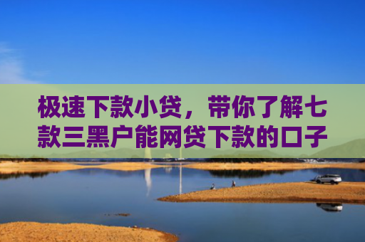 极速下款小贷，带你了解七款三黑户能网贷下款的口子