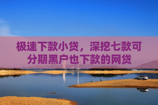 极速下款小贷，深挖七款可分期黑户也下款的网贷