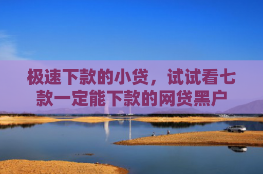 极速下款的小贷，试试看七款一定能下款的网贷黑户