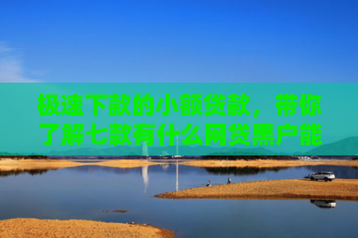 极速下款的小额贷款，带你了解七款有什么网贷黑户能下款的