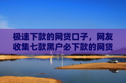 极速下款的网贷口子，网友收集七款黑户必下款的网贷苹果版