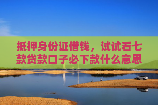 抵押身份证借钱，试试看七款贷款口子必下款什么意思