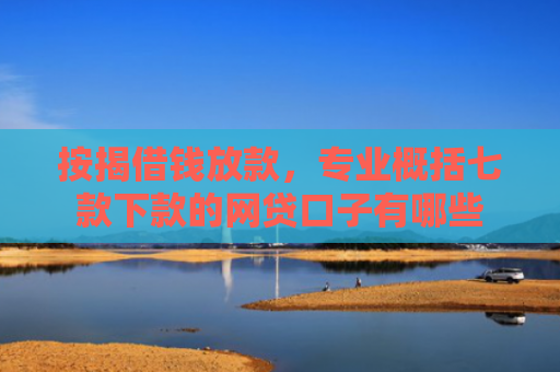 按揭借钱放款，专业概括七款下款的网贷口子有哪些