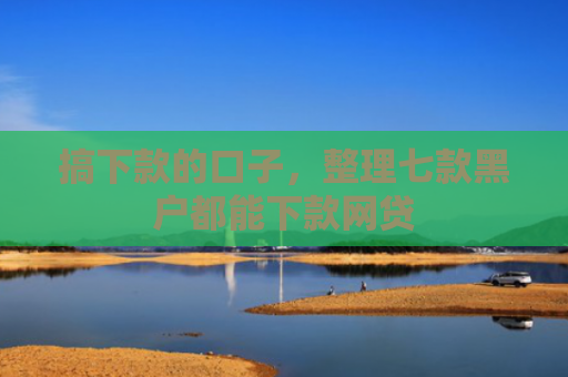 搞下款的口子，整理七款黑户都能下款网贷