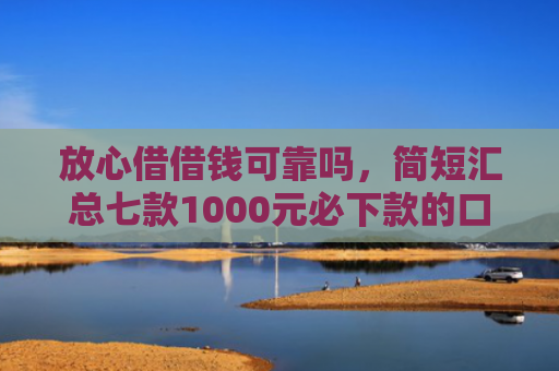 放心借借钱可靠吗，简短汇总七款1000元必下款的口子APP