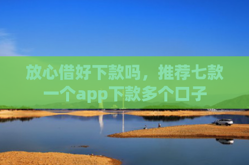 放心借好下款吗，推荐七款一个app下款多个口子