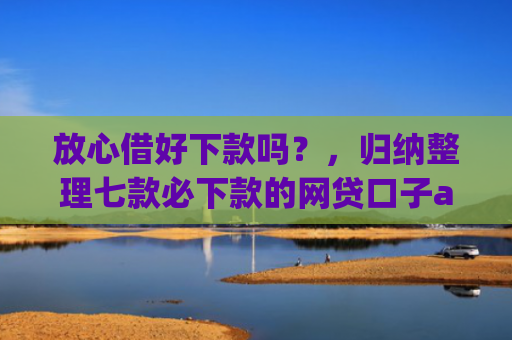 放心借好下款吗？，归纳整理七款必下款的网贷口子app