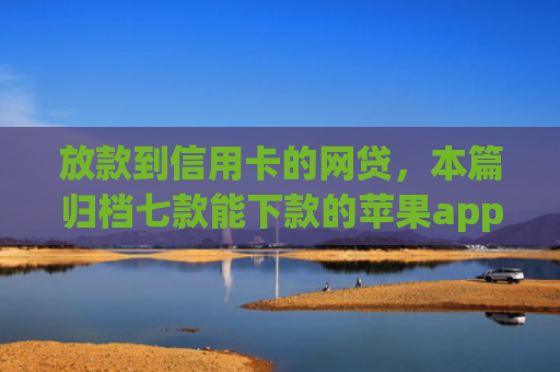 放款到信用卡的网贷，本篇归档七款能下款的苹果app口子