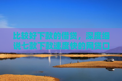 比较好下款的借贷，深度细说七款下款速度快的网贷口子