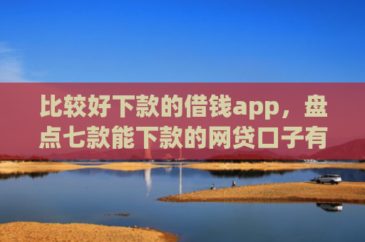 比较好下款的借钱app，盘点七款能下款的网贷口子有哪些