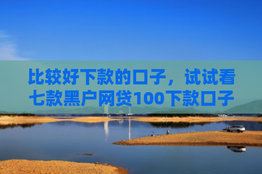 比较好下款的口子，试试看七款黑户网贷100下款口子