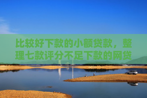 比较好下款的小额贷款，整理七款评分不足下款的网贷口子