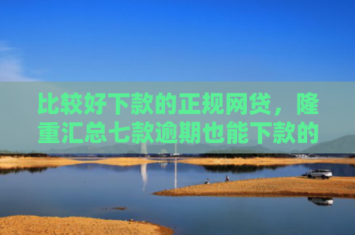 比较好下款的正规网贷，隆重汇总七款逾期也能下款的网贷口子