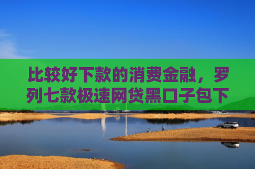 比较好下款的消费金融，罗列七款极速网贷黑口子包下款