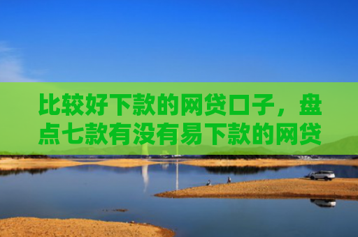 比较好下款的网贷口子，盘点七款有没有易下款的网贷口子