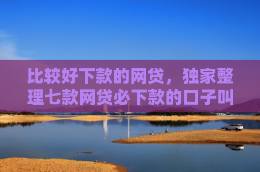 比较好下款的网贷，独家整理七款网贷必下款的口子叫什么