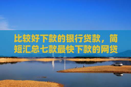 比较好下款的银行贷款，简短汇总七款最快下款的网贷新口子