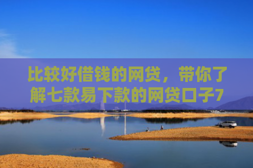 比较好借钱的网贷，带你了解七款易下款的网贷口子7天
